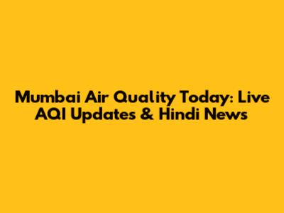 Mumbai Air Quality Today: Live AQI Updates & Hindi News