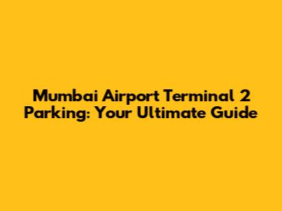 Mumbai Airport Terminal 2 Parking: Your Ultimate Guide
