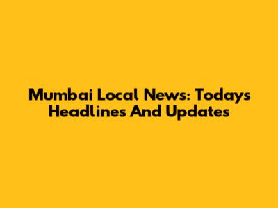 Mumbai Local News: Today's Headlines And Updates
