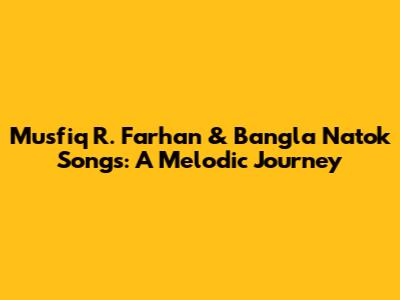 Musfiq R. Farhan & Bangla Natok Songs: A Melodic Journey