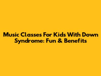 Music Classes For Kids With Down Syndrome: Fun & Benefits