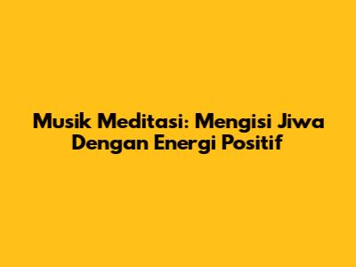 Musik Meditasi: Mengisi Jiwa Dengan Energi Positif