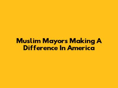 Muslim Mayors Making A Difference In America