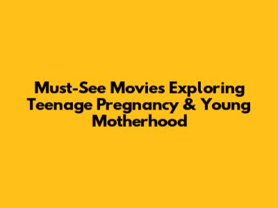 Must-See Movies Exploring Teenage Pregnancy & Young Motherhood