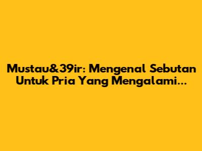 Mustau&39ir: Mengenal Sebutan Untuk Pria Yang Mengalami...