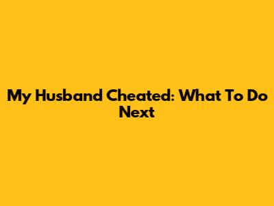 My Husband Cheated: What To Do Next