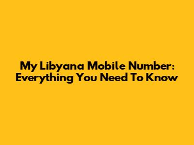 My Libyana Mobile Number: Everything You Need To Know