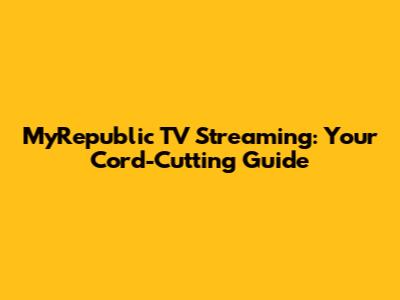 MyRepublic TV Streaming: Your Cord-Cutting Guide