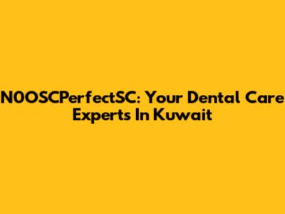 N0OSCPerfectSC: Your Dental Care Experts In Kuwait