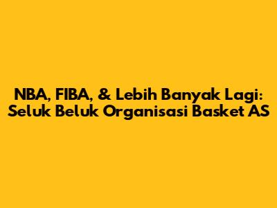 NBA, FIBA, & Lebih Banyak Lagi: Seluk Beluk Organisasi Basket AS