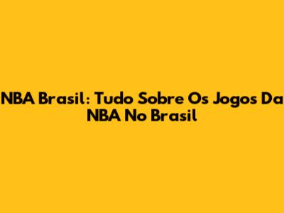 NBA Brasil: Tudo Sobre Os Jogos Da NBA No Brasil