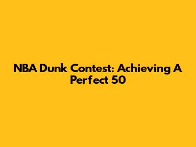 NBA Dunk Contest: Achieving A Perfect 50