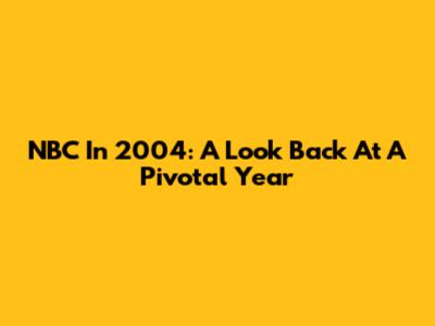 NBC In 2004: A Look Back At A Pivotal Year