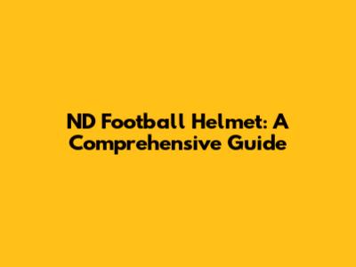 ND Football Helmet: A Comprehensive Guide