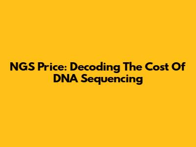 NGS Price: Decoding The Cost Of DNA Sequencing