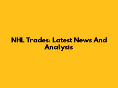 NHL Trades: Latest News And Analysis
