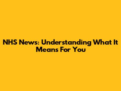NHS News: Understanding What It Means For You