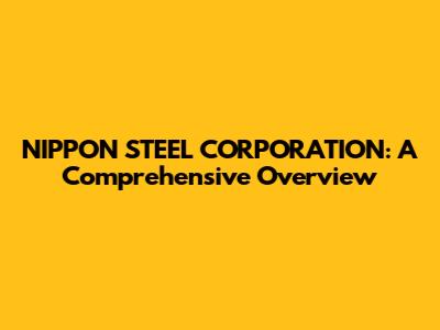 NIPPON STEEL CORPORATION: A Comprehensive Overview