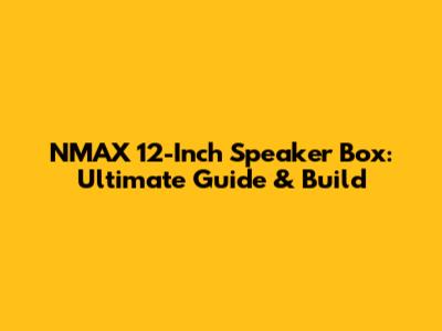 NMAX 12-Inch Speaker Box: Ultimate Guide & Build