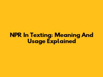 NPR In Texting: Meaning And Usage Explained