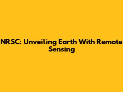 NRSC: Unveiling Earth With Remote Sensing