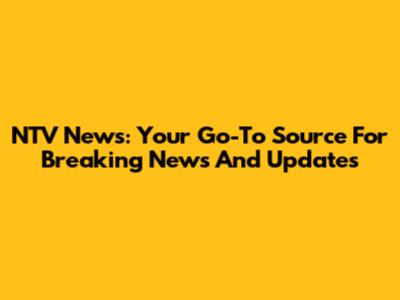 NTV News: Your Go-To Source For Breaking News And Updates