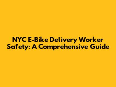 NYC E-Bike Delivery Worker Safety: A Comprehensive Guide