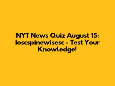 NYT News Quiz August 15: Ioscspinewisesc - Test Your Knowledge!