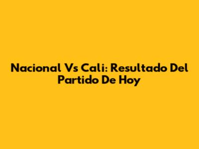 Nacional Vs Cali: Resultado Del Partido De Hoy