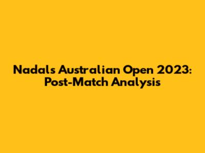 Nadal's Australian Open 2023: Post-Match Analysis