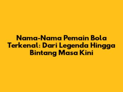 Nama-Nama Pemain Bola Terkenal: Dari Legenda Hingga Bintang Masa Kini