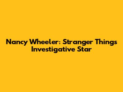 Nancy Wheeler: Stranger Things' Investigative Star