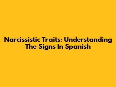 Narcissistic Traits: Understanding The Signs In Spanish