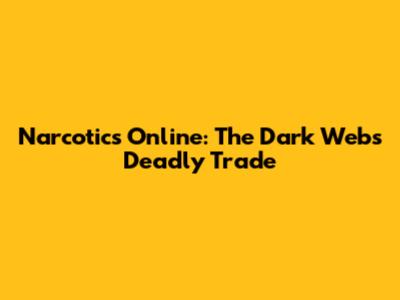 Narcotics Online: The Dark Web's Deadly Trade
