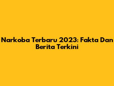 Narkoba Terbaru 2023: Fakta Dan Berita Terkini
