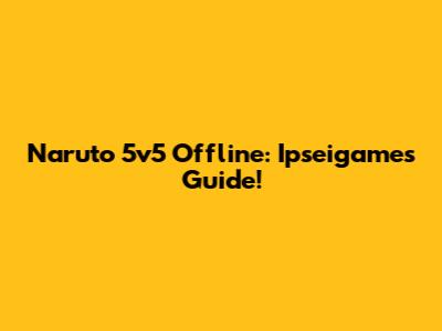 Naruto 5v5 Offline: Ipseigames Guide!