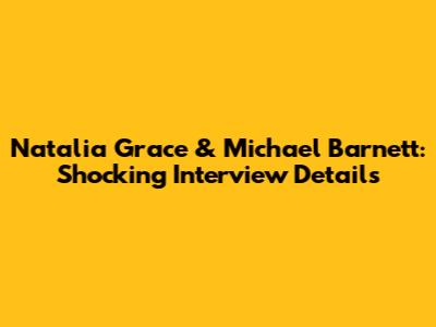 Natalia Grace & Michael Barnett: Shocking Interview Details
