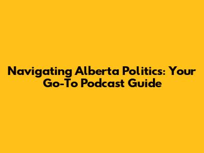Navigating Alberta Politics: Your Go-To Podcast Guide
