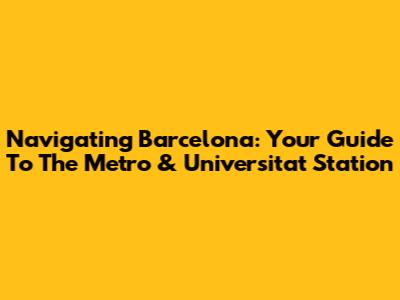 Navigating Barcelona: Your Guide To The Metro & Universitat Station