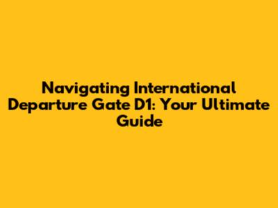 Navigating International Departure Gate D1: Your Ultimate Guide