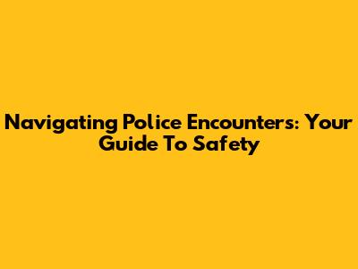 Navigating Police Encounters: Your Guide To Safety