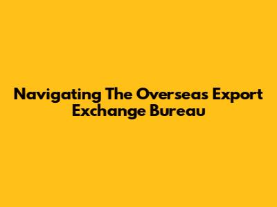 Navigating The Overseas Export Exchange Bureau