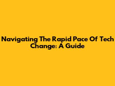 Navigating The Rapid Pace Of Tech Change: A Guide