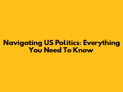 Navigating US Politics: Everything You Need To Know