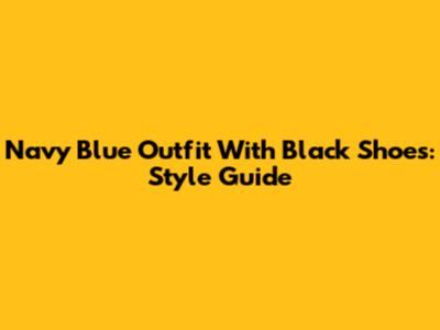 Navy Blue Outfit With Black Shoes: Style Guide