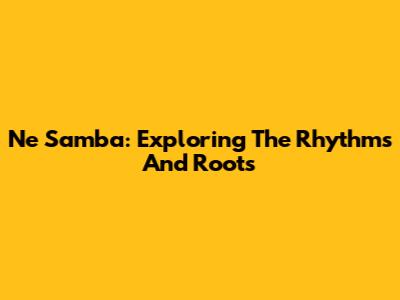 Ne Samba: Exploring The Rhythms And Roots