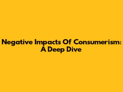 Negative Impacts Of Consumerism: A Deep Dive