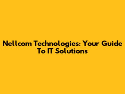 Nellcom Technologies: Your Guide To IT Solutions