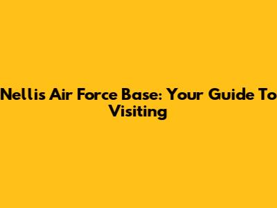 Nellis Air Force Base: Your Guide To Visiting