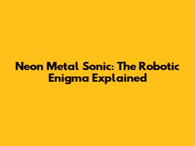 Neon Metal Sonic: The Robotic Enigma Explained